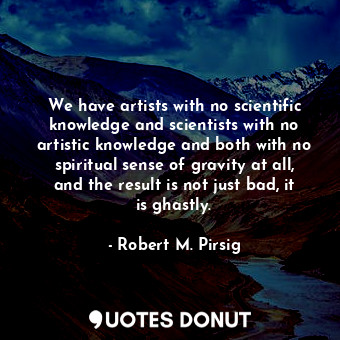 We have artists with no scientific knowledge and scientists with no artistic knowledge and both with no spiritual sense of gravity at all, and the result is not just bad, it is ghastly.