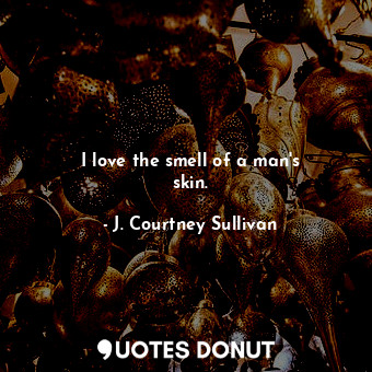  I love the smell of a man&#39;s skin.... - J. Courtney Sullivan - Quotes Donut