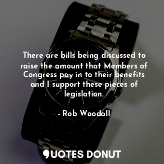  There are bills being discussed to raise the amount that Members of Congress pay... - Rob Woodall - Quotes Donut