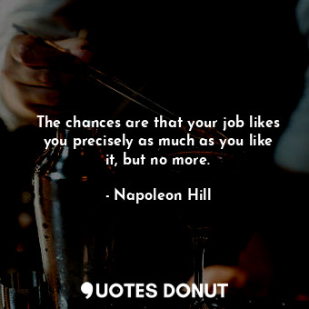 The chances are that your job likes you precisely as much as you like it, but no more.