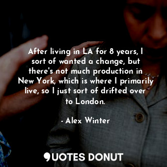 After living in LA for 8 years, I sort of wanted a change, but there&#39;s not much production in New York, which is where I primarily live, so I just sort of drifted over to London.
