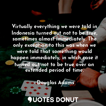 Virtually everything we were told in Indonesia turned out not to be true, sometimes almost immediately. The only exception to this was when we were told that something would happen immediately, in which case it turned out not to be true over an extended period of time.