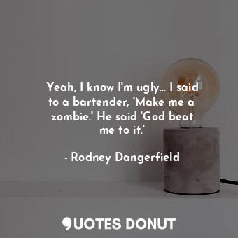  Yeah, I know I&#39;m ugly... I said to a bartender, &#39;Make me a zombie.&#39; ... - Rodney Dangerfield - Quotes Donut