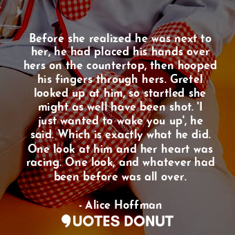  Before she realized he was next to her, he had placed his hands over hers on the... - Alice Hoffman - Quotes Donut