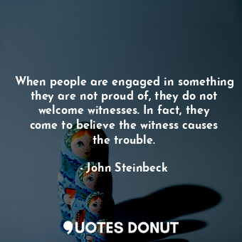  When people are engaged in something they are not proud of, they do not welcome ... - John Steinbeck - Quotes Donut