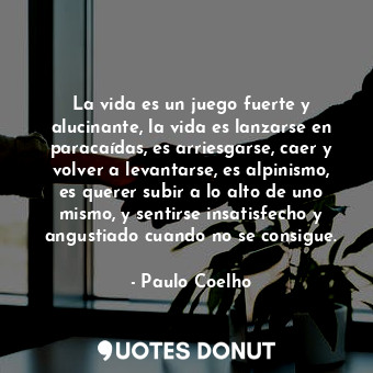 La vida es un juego fuerte y alucinante, la vida es lanzarse en paracaídas, es arriesgarse, caer y volver a levantarse, es alpinismo, es querer subir a lo alto de uno mismo, y sentirse insatisfecho y angustiado cuando no se consigue.