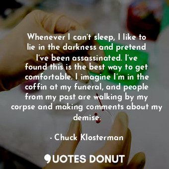  Whenever I can’t sleep, I like to lie in the darkness and pretend I’ve been assa... - Chuck Klosterman - Quotes Donut