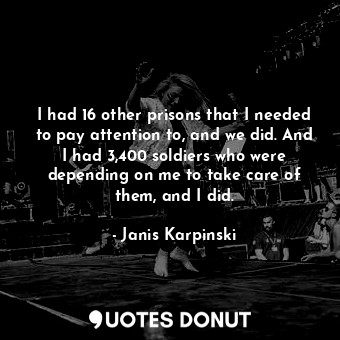  I had 16 other prisons that I needed to pay attention to, and we did. And I had ... - Janis Karpinski - Quotes Donut