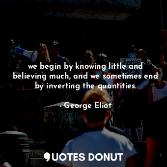  we begin by knowing little and believing much, and we sometimes end by inverting... - George Eliot - Quotes Donut