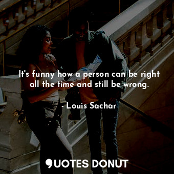  It's funny how a person can be right all the time and still be wrong.... - Louis Sachar - Quotes Donut