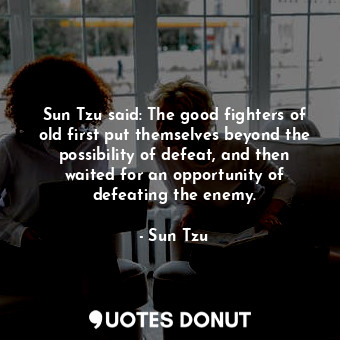 Sun Tzu said: The good fighters of old first put themselves beyond the possibility of defeat, and then waited for an opportunity of defeating the enemy.