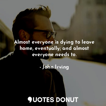  Almost everyone is dying to leave home, eventually; and almost everyone needs to... - John Irving - Quotes Donut