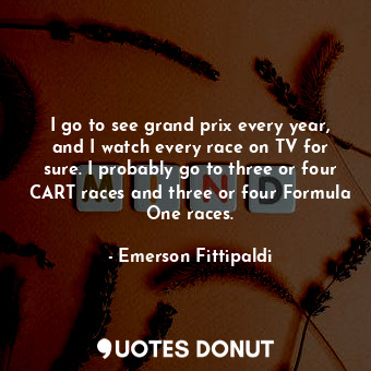  I go to see grand prix every year, and I watch every race on TV for sure. I prob... - Emerson Fittipaldi - Quotes Donut