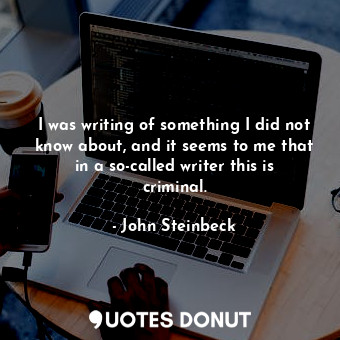  I was writing of something I did not know about, and it seems to me that in a so... - John Steinbeck - Quotes Donut