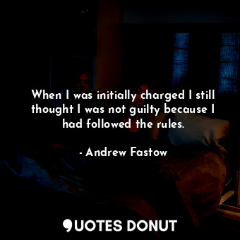 When I was initially charged I still thought I was not guilty because I had followed the rules.