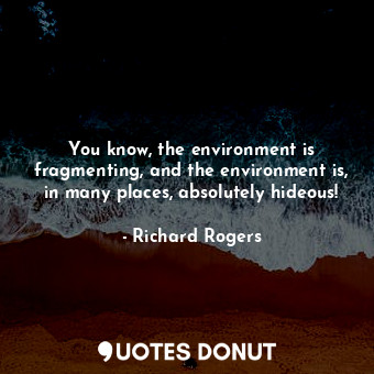  You know, the environment is fragmenting, and the environment is, in many places... - Richard Rogers - Quotes Donut