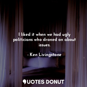  I liked it when we had ugly politicians who droned on about issues.... - Ken Livingstone - Quotes Donut