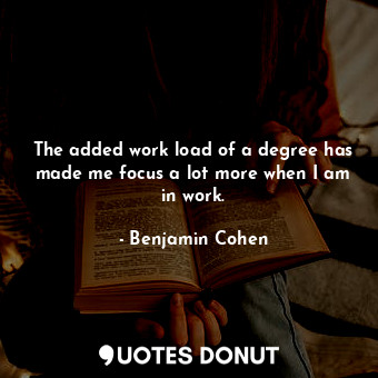  The added work load of a degree has made me focus a lot more when I am in work.... - Benjamin Cohen - Quotes Donut