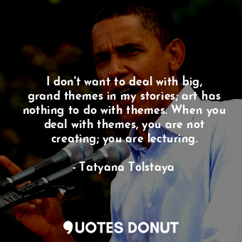  I don&#39;t want to deal with big, grand themes in my stories; art has nothing t... - Tatyana Tolstaya - Quotes Donut