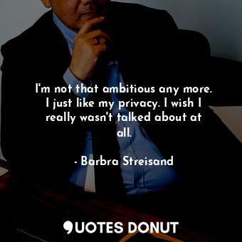  I&#39;m not that ambitious any more. I just like my privacy. I wish I really was... - Barbra Streisand - Quotes Donut