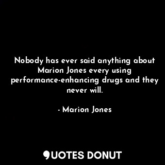 Nobody has ever said anything about Marion Jones every using performance-enhancing drugs and they never will.