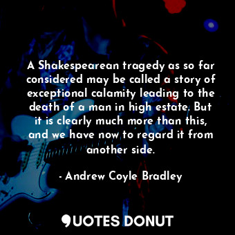  A Shakespearean tragedy as so far considered may be called a story of exceptiona... - Andrew Coyle Bradley - Quotes Donut