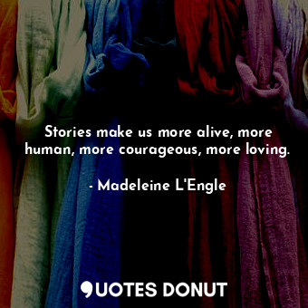 Stories make us more alive, more human, more courageous, more loving.