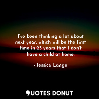 I&#39;ve been thinking a lot about next year, which will be the first time in 25 years that I don&#39;t have a child at home.