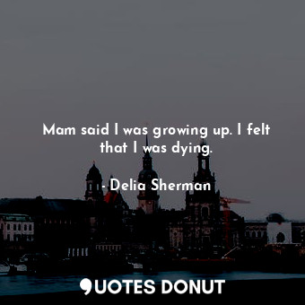  Mam said I was growing up. I felt that I was dying.... - Delia Sherman - Quotes Donut