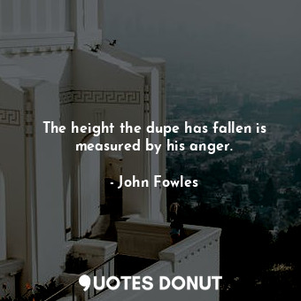  The height the dupe has fallen is measured by his anger.... - John Fowles - Quotes Donut