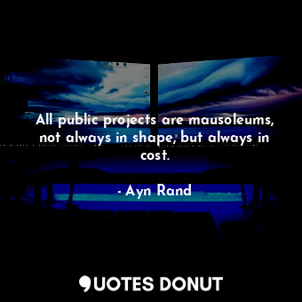  All public projects are mausoleums, not always in shape, but always in cost.... - Ayn Rand - Quotes Donut