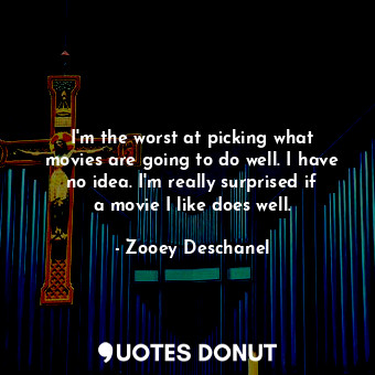  I&#39;m the worst at picking what movies are going to do well. I have no idea. I... - Zooey Deschanel - Quotes Donut