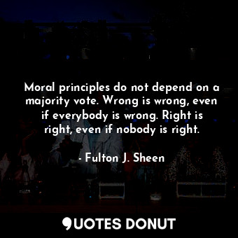 Moral principles do not depend on a majority vote. Wrong is wrong, even if everybody is wrong. Right is right, even if nobody is right.
