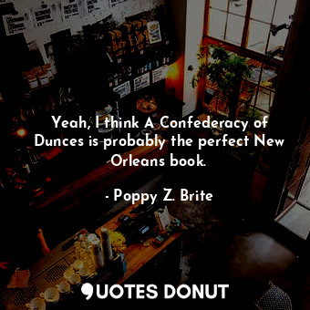  Yeah, I think A Confederacy of Dunces is probably the perfect New Orleans book.... - Poppy Z. Brite - Quotes Donut