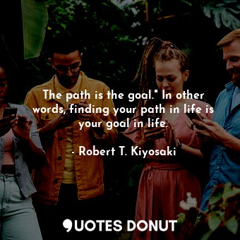  The path is the goal." In other words, finding your path in life is your goal in... - Robert T. Kiyosaki - Quotes Donut