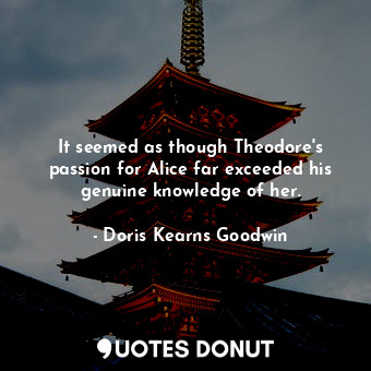  It seemed as though Theodore's passion for Alice far exceeded his genuine knowle... - Doris Kearns Goodwin - Quotes Donut