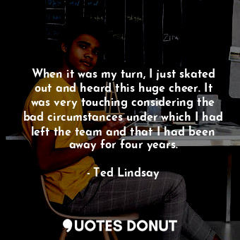  When it was my turn, I just skated out and heard this huge cheer. It was very to... - Ted Lindsay - Quotes Donut