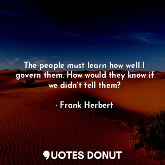  The people must learn how well I govern them. How would they know if we didn’t t... - Frank Herbert - Quotes Donut