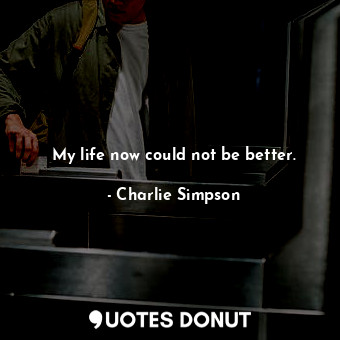  My life now could not be better.... - Charlie Simpson - Quotes Donut