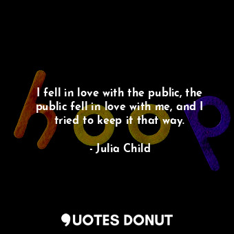  I fell in love with the public, the public fell in love with me, and I tried to ... - Julia Child - Quotes Donut