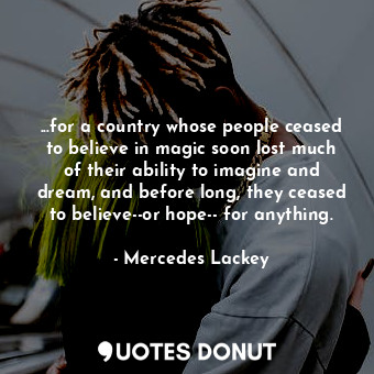  ...for a country whose people ceased to believe in magic soon lost much of their... - Mercedes Lackey - Quotes Donut