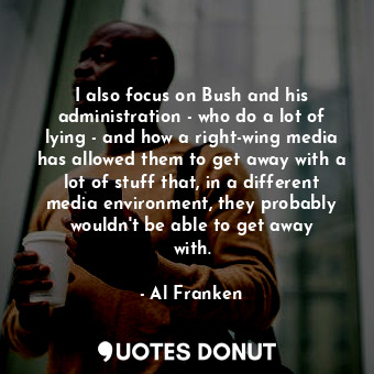  I also focus on Bush and his administration - who do a lot of lying - and how a ... - Al Franken - Quotes Donut