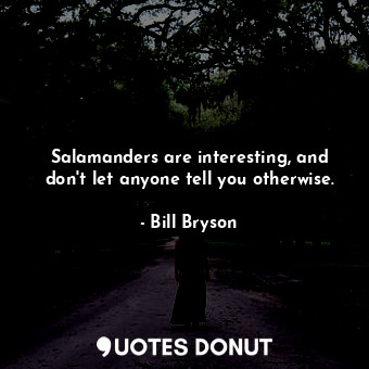  Salamanders are interesting, and don't let anyone tell you otherwise.... - Bill Bryson - Quotes Donut