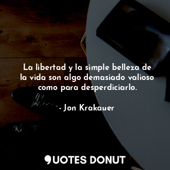  La libertad y la simple belleza de la vida son algo demasiado valioso como para ... - Jon Krakauer - Quotes Donut