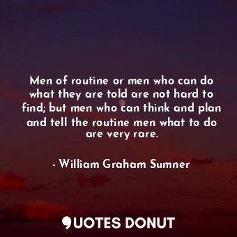 Men of routine or men who can do what they are told are not hard to find; but men who can think and plan and tell the routine men what to do are very rare.