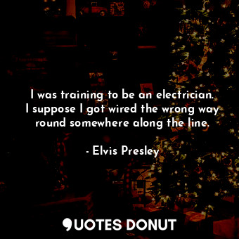 I was training to be an electrician. I suppose I got wired the wrong way round somewhere along the line.