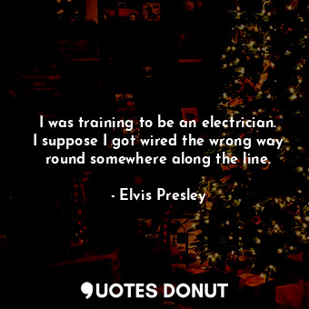  I was training to be an electrician. I suppose I got wired the wrong way round s... - Elvis Presley - Quotes Donut