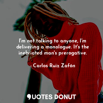  I'm not talking to anyone, I'm delivering a monologue. It's the inebriated man's... - Carlos Ruiz Zafón - Quotes Donut