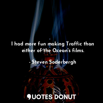 I had more fun making Traffic than either of the Ocean&#39;s films.