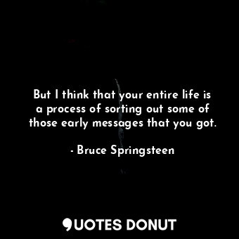  But I think that your entire life is a process of sorting out some of those earl... - Bruce Springsteen - Quotes Donut